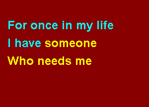 For once in my life
I have someone

Who needs me