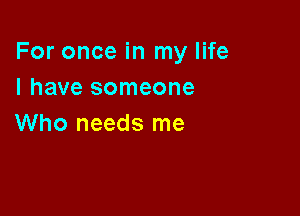 For once in my life
I have someone

Who needs me