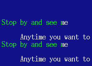 Stop by and see me

Anytime you want to
Stop by and see me

Anytime you want to