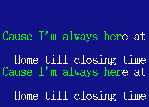 Cause I m always here at

Home till Closing time
Cause I m always here at

Home till Closing time