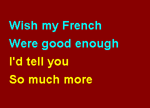 Wish my French
Were good enough

I'd tell you
So much more