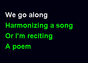 We go along
Harmonizing a song

Or I'm reciting
A poem