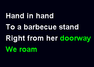 Hand in hand
To a barbecue stand

Right from her doorway
We roam