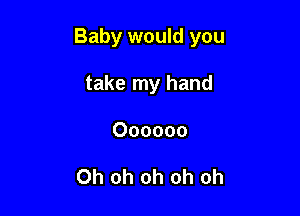 Baby would you

take my hand
Oooooo

Oh oh oh oh oh