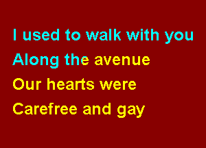 I used to walk with you
Along the avenue

Our hearts were
Carefree and gay