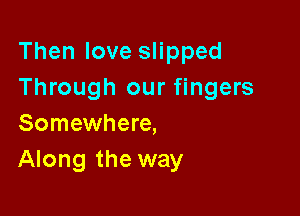 Thenlovespred
Through our fingers

Somewhere,
Along the way