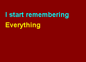 I start remembering
Everything