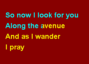 So now I look for you
Along the avenue

And as l wander
I pray