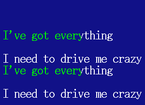 I Ve got everything

I need to drive me crazy
I Ve got everything

I need to drive me crazy
