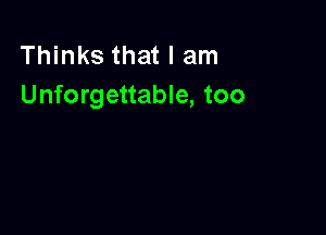 Thinks that I am
Unforgettable, too