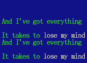 And I Ve got everything

It takes to lose my mind
And I Ve got everything

It takes to lose my mind