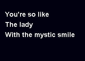 You're so like
Thelady

With the mystic smile