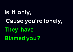 Is it only,
'Cause you're lonely,

They have
Blamed you?