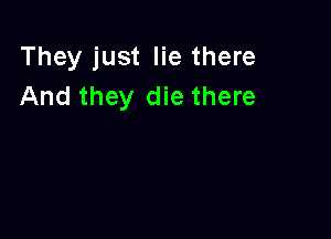 They just lie there
And they die there