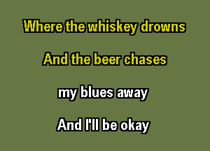 Where the whiskey drowns
And the beer chases

my blues away

And I'll be okay