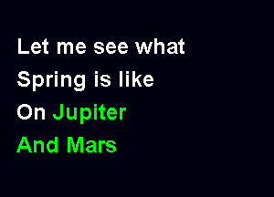Let me see what
Spring is like

On Jupiter
And Mars