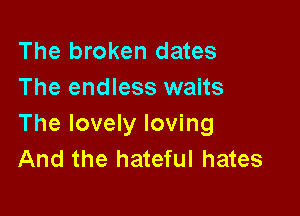 The broken dates
The endless waits

The lovely loving
And the hateful hates
