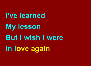 I've learned
My lesson

But I wish I were
In love again