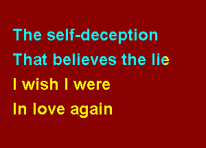 The seIf-deception
That believes the lie

I wish I were
In love again