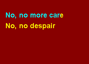 No, no more care
No, no despair