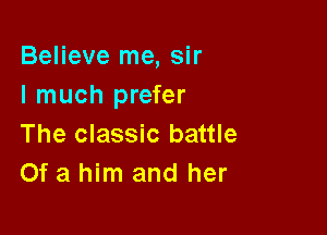 Believe me, sir
I much prefer

The classic battle
Of a him and her