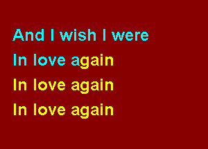 And I wish I were
In love again

In love again
In love again