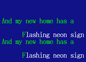 And my new home has a

Flashing neon sign
And my new home has a

Flashing neon sign