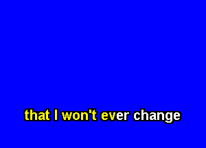 that I won't ever change