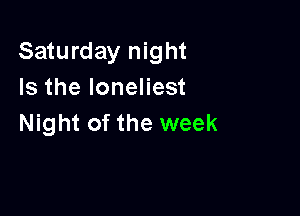 Saturday night
Is the Ioneliest

Night of the week