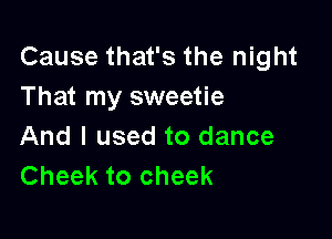 Cause that's the night
That my sweetie

And I used to dance
Cheek to cheek