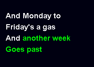 And Monday to
Friday's a gas

And another week
Goes past