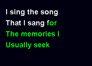 I sing the song
That I sang for

The memories I
Usually seek