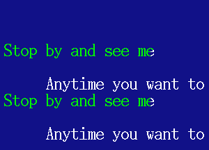 Stop by and see me

Anytime you want to
Stop by and see me

Anytime you want to
