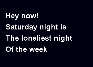 Hey now!
Saturday night is

The loneliest night
Of the week