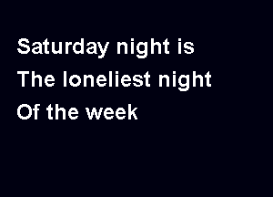 Saturday night is
The loneliest night

0f the week