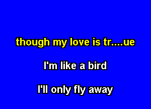 though my love is tr....ue

I'm like a bird

I'll only fly away