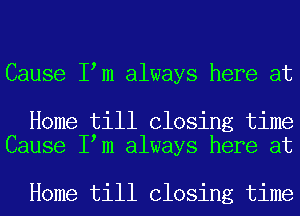 Cause I m always here at

Home till Closing time
Cause I m always here at

Home till Closing time