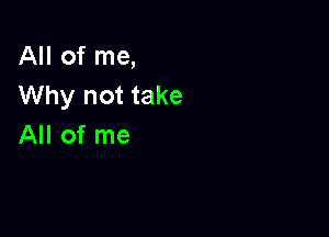 AHofmq
Why not take

All of me