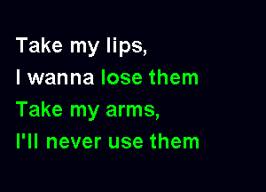 Take my lips,
I wanna lose them

Take my arms,
I'll never use them