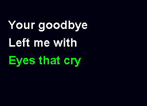 Yourgoodbye
Left me with

Eyes that cry