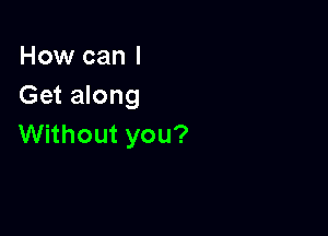 How can I
Getmong

Without you?