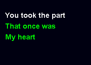 You took the part
That once was

My heart