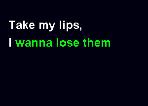 Take my lips,
I wanna lose them