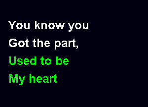 You know you
Got the part,

Used to be
My heart