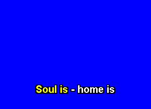 Soul is - home is
