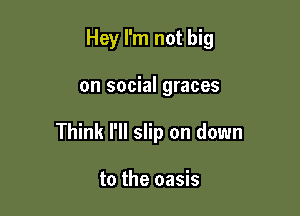 Hey I'm not big

on social graces

Think I'll slip on down

to the oasis
