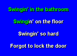 Swingin' in the bathroom
Swingin' on the floor

Swingin' so hard

Forgot to lock the door