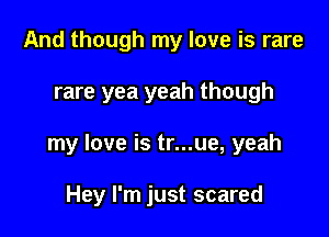 And though my love is rare

rare yea yeah though

my love is tr...ue, yeah

Hey I'm just scared