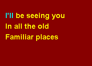 I'll be seeing you
In all the old

Familiar places