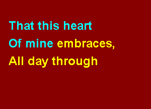 That this heart
Of mine embraces,

All day through